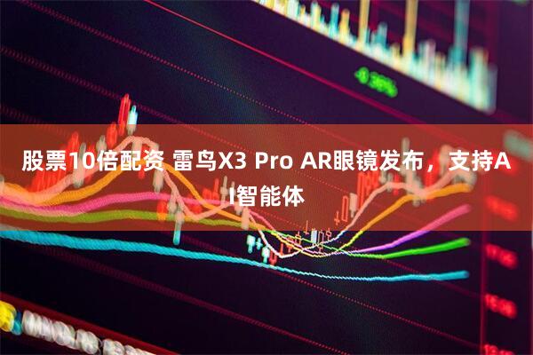 股票10倍配资 雷鸟X3 Pro AR眼镜发布，支持AI智能体