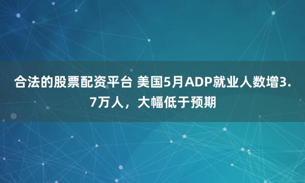 合法的股票配资平台 美国5月ADP就业人数增3.7万人，大幅低于预期