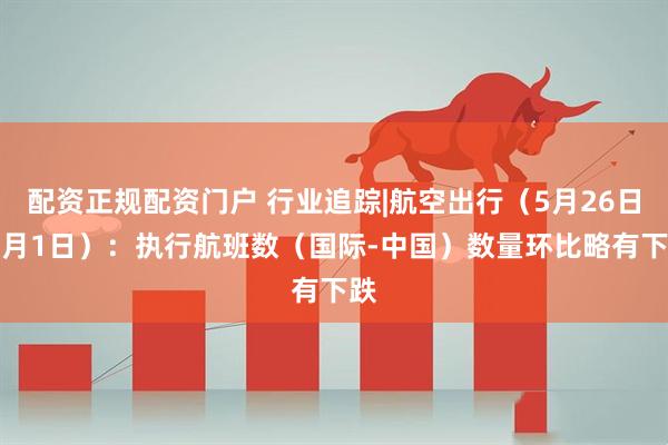 配资正规配资门户 行业追踪|航空出行（5月26日-6月1日）：执行航班数（国际-中国）数量环比略有下跌
