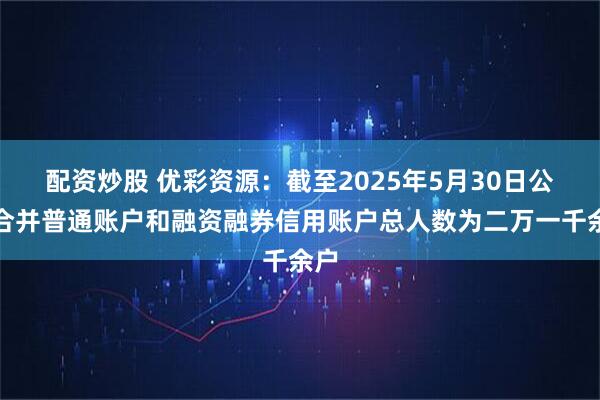 配资炒股 优彩资源：截至2025年5月30日公司合并普通账户和融资融券信用账户总人数为二万一千余户