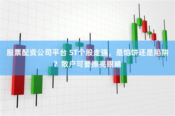 股票配资公司平台 ST个股走强，是馅饼还是陷阱？散户可要擦亮眼睛