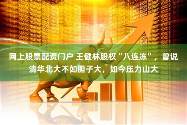 网上股票配资门户 王健林股权“八连冻”，曾说清华北大不如胆子大，如今压力山大