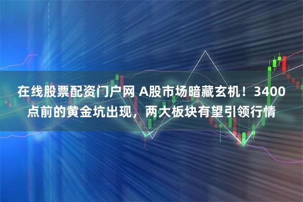 在线股票配资门户网 A股市场暗藏玄机！3400点前的黄金坑出现，两大板块有望引领行情