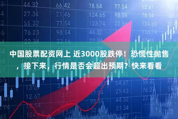 中国股票配资网上 近3000股跌停！恐慌性抛售，接下来，行情是否会超出预期？快来看看