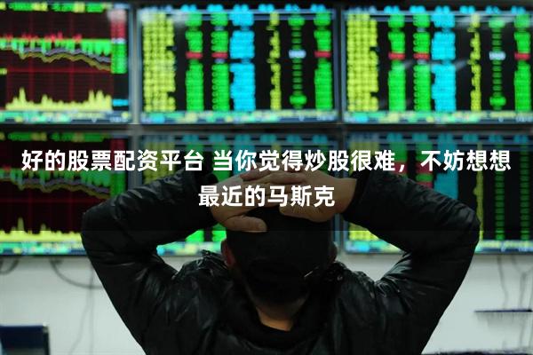 好的股票配资平台 当你觉得炒股很难，不妨想想最近的马斯克