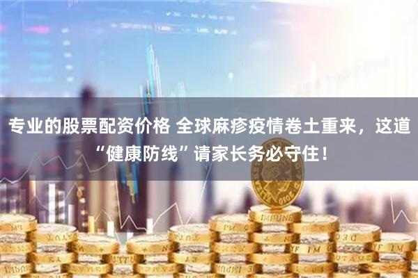 专业的股票配资价格 全球麻疹疫情卷土重来，这道“健康防线”请家长务必守住！