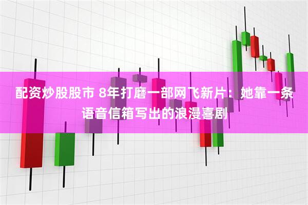 配资炒股股市 8年打磨一部网飞新片：她靠一条语音信箱写出的浪漫喜剧