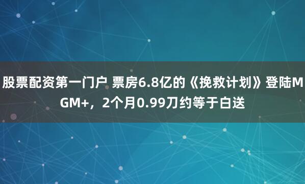 股票配资第一门户 票房6.8亿的《挽救计划》登陆MGM+，2个月0.99刀约等于白送