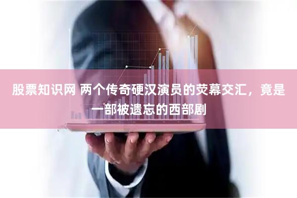 股票知识网 两个传奇硬汉演员的荧幕交汇，竟是一部被遗忘的西部剧