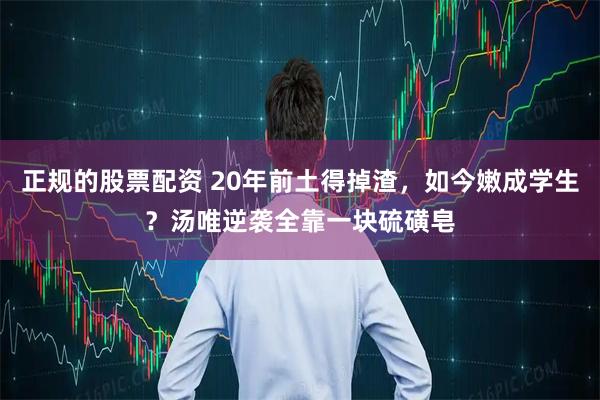 正规的股票配资 20年前土得掉渣，如今嫩成学生？汤唯逆袭全靠一块硫磺皂