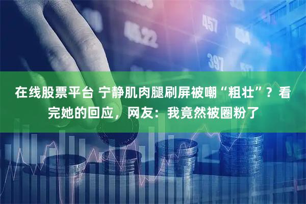 在线股票平台 宁静肌肉腿刷屏被嘲“粗壮”？看完她的回应，网友：我竟然被圈粉了