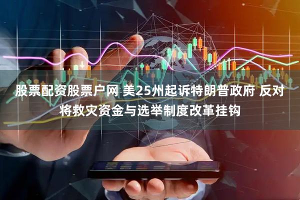 股票配资股票户网 美25州起诉特朗普政府 反对将救灾资金与选举制度改革挂钩
