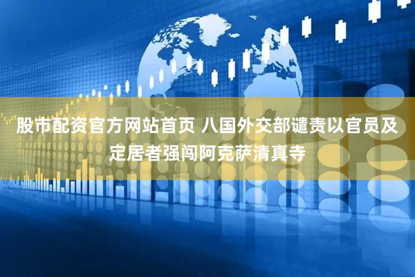 股市配资官方网站首页 八国外交部谴责以官员及定居者强闯阿克萨清真寺