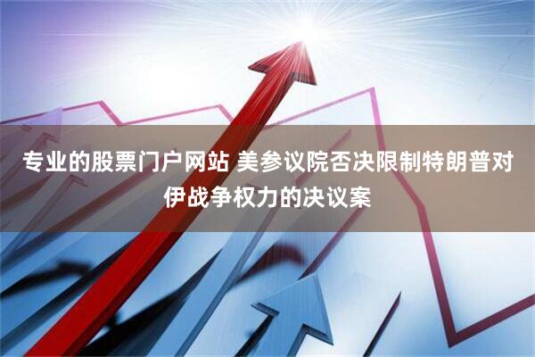 专业的股票门户网站 美参议院否决限制特朗普对伊战争权力的决议案